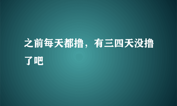 之前每天都撸，有三四天没撸了吧