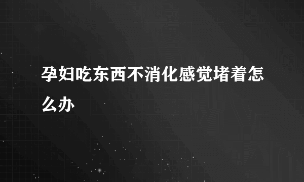 孕妇吃东西不消化感觉堵着怎么办