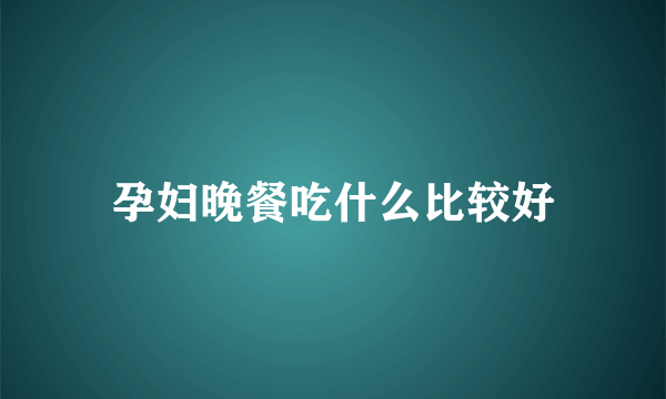 孕妇晚餐吃什么比较好