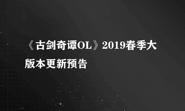 《古剑奇谭OL》2019春季大版本更新预告