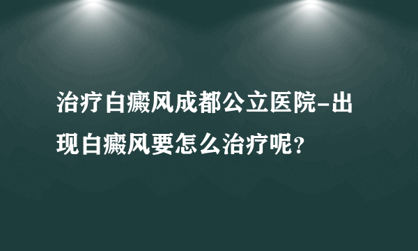 治疗白癜风成都公立医院-出现白癜风要怎么治疗呢？