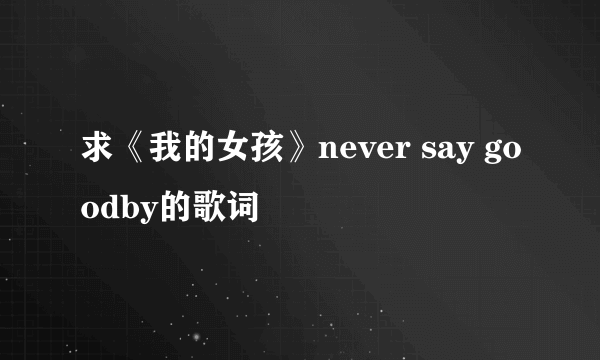 求《我的女孩》never say goodby的歌词