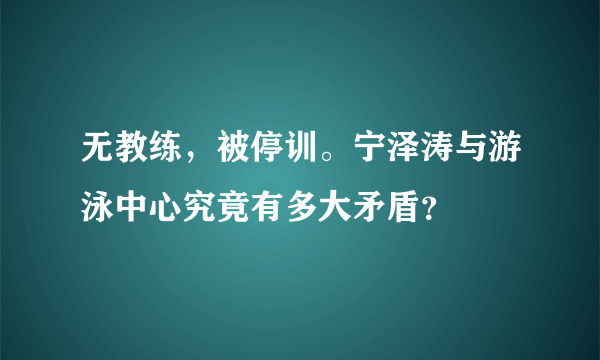 无教练，被停训。宁泽涛与游泳中心究竟有多大矛盾？