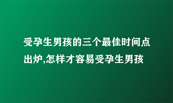 受孕生男孩的三个最佳时间点出炉,怎样才容易受孕生男孩