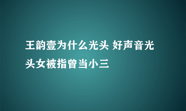 王韵壹为什么光头 好声音光头女被指曾当小三