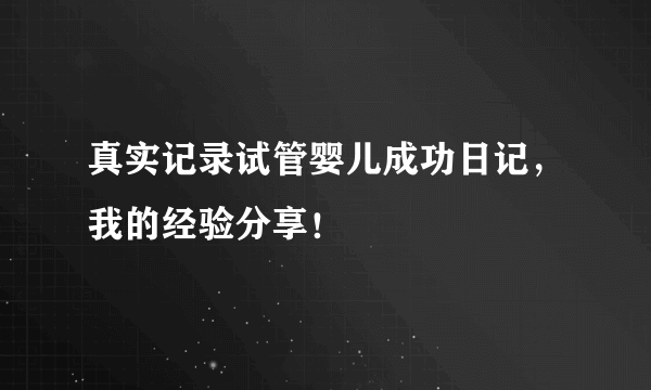 真实记录试管婴儿成功日记，我的经验分享！