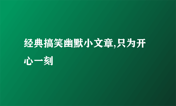 经典搞笑幽默小文章,只为开心一刻