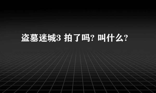 盗墓迷城3 拍了吗? 叫什么?