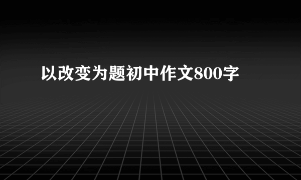 以改变为题初中作文800字