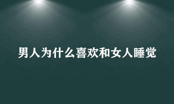 男人为什么喜欢和女人睡觉