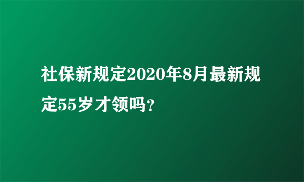 社保新规定2020年8月最新规定55岁才领吗？