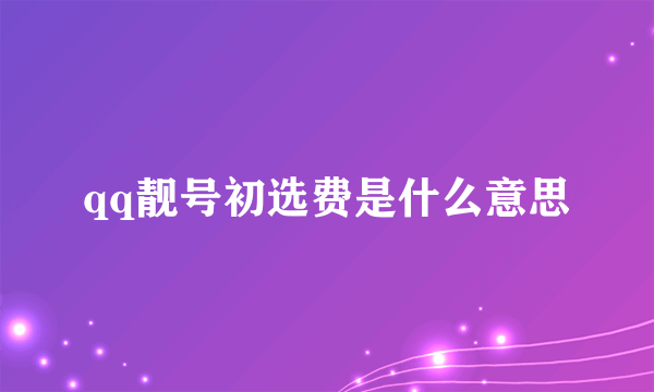 qq靓号初选费是什么意思