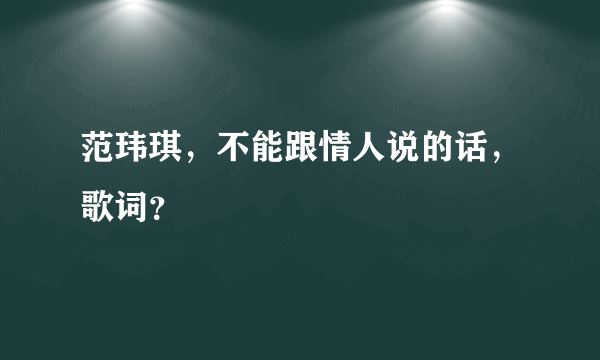 范玮琪，不能跟情人说的话，歌词？