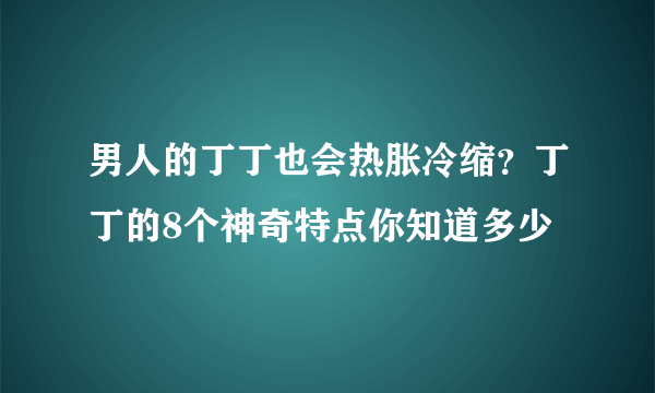 男人的丁丁也会热胀冷缩？丁丁的8个神奇特点你知道多少