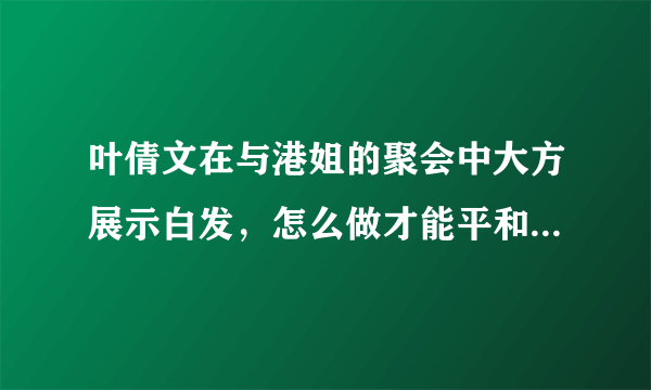 叶倩文在与港姐的聚会中大方展示白发，怎么做才能平和地接受变老？