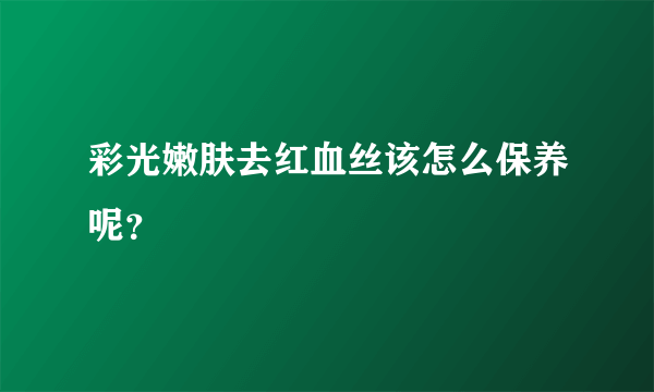 彩光嫩肤去红血丝该怎么保养呢？