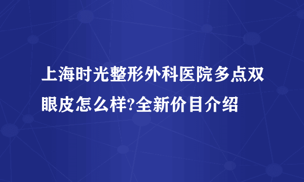 上海时光整形外科医院多点双眼皮怎么样?全新价目介绍