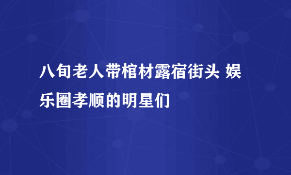 八旬老人带棺材露宿街头 娱乐圈孝顺的明星们