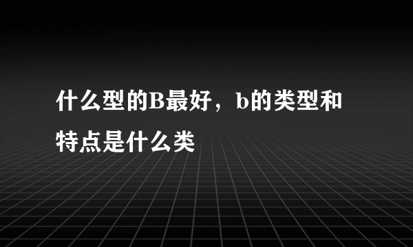 什么型的B最好，b的类型和特点是什么类