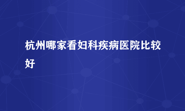 杭州哪家看妇科疾病医院比较好