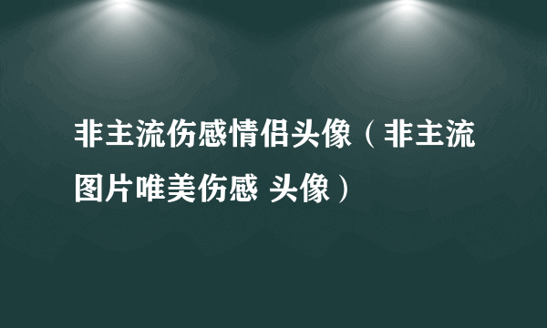 非主流伤感情侣头像（非主流图片唯美伤感 头像）