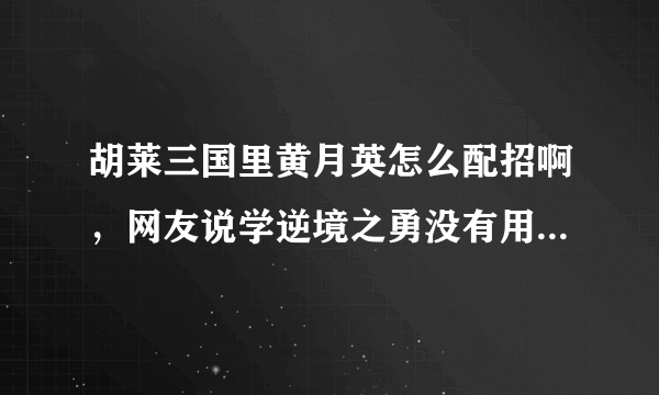 胡莱三国里黄月英怎么配招啊，网友说学逆境之勇没有用，怎么办呢！各位帮帮忙，指点指点好吗？