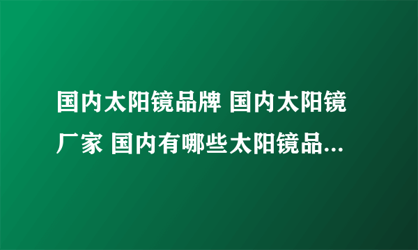 国内太阳镜品牌 国内太阳镜厂家 国内有哪些太阳镜品牌【品牌库】