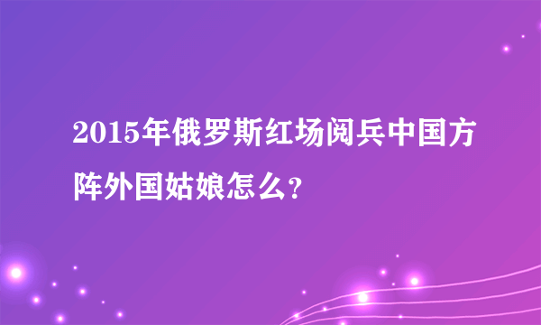 2015年俄罗斯红场阅兵中国方阵外国姑娘怎么？