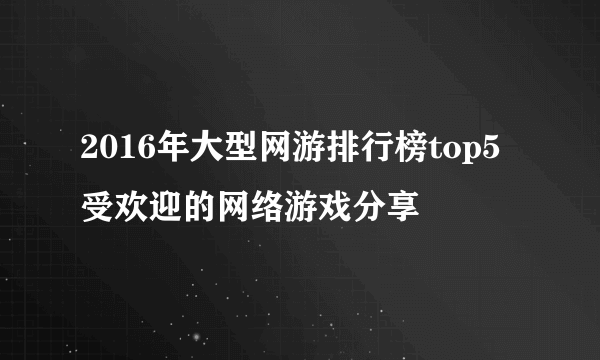 2016年大型网游排行榜top5 受欢迎的网络游戏分享