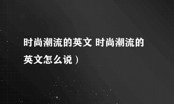 时尚潮流的英文 时尚潮流的英文怎么说）