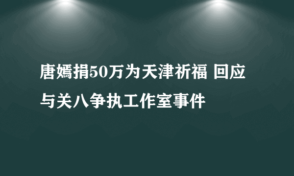 唐嫣捐50万为天津祈福 回应与关八争执工作室事件