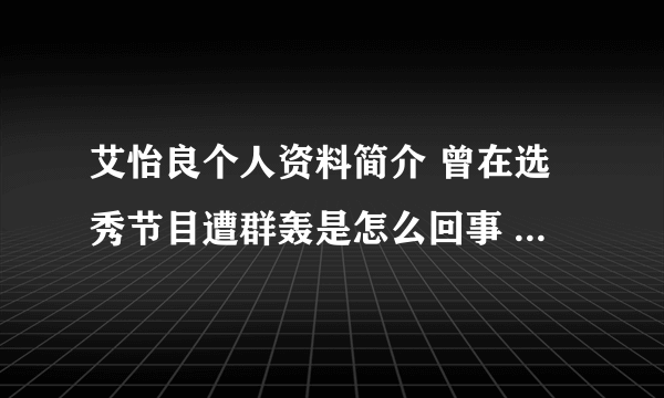 艾怡良个人资料简介 曾在选秀节目遭群轰是怎么回事 - 娱乐八卦 - 知性网