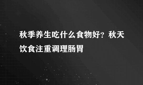 秋季养生吃什么食物好？秋天饮食注重调理肠胃