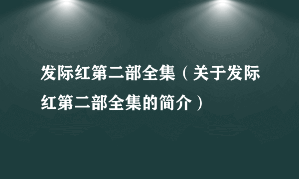 发际红第二部全集（关于发际红第二部全集的简介）