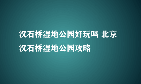 汉石桥湿地公园好玩吗 北京汉石桥湿地公园攻略