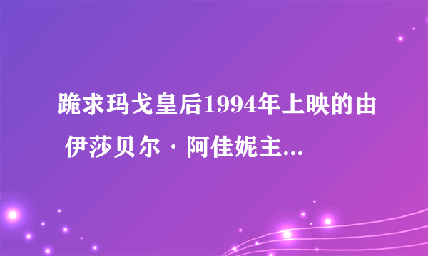 跪求玛戈皇后1994年上映的由 伊莎贝尔·阿佳妮主演的在线免费播放资源