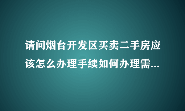 请问烟台开发区买卖二手房应该怎么办理手续如何办理需要哪些证件