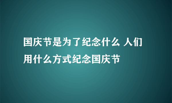 国庆节是为了纪念什么 人们用什么方式纪念国庆节