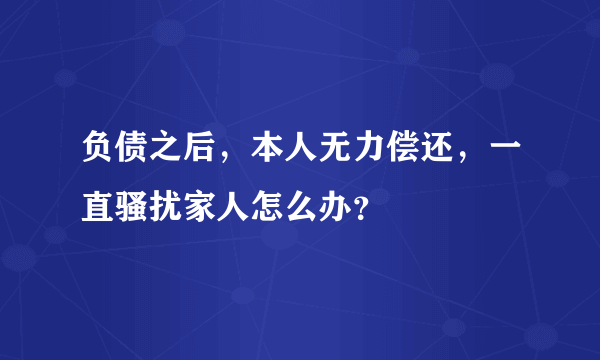 负债之后，本人无力偿还，一直骚扰家人怎么办？