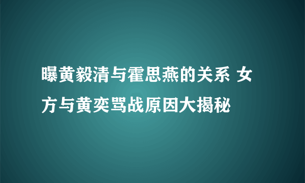 曝黄毅清与霍思燕的关系 女方与黄奕骂战原因大揭秘