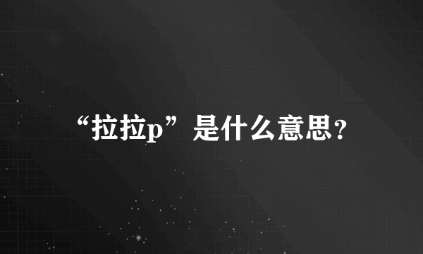 “拉拉p”是什么意思？