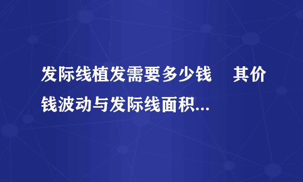 发际线植发需要多少钱    其价钱波动与发际线面积有直接关系