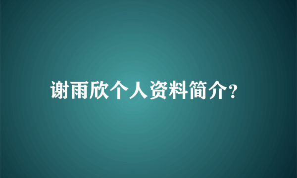 谢雨欣个人资料简介？