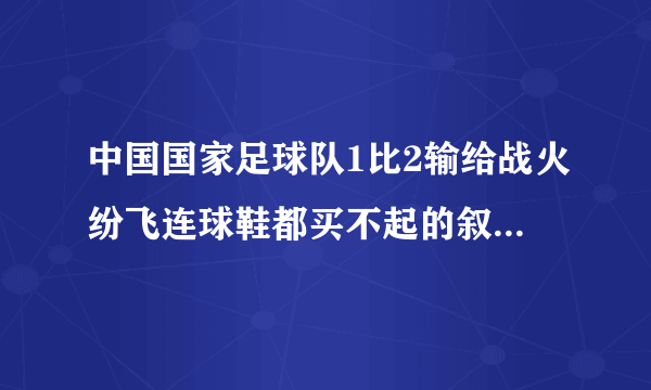 中国国家足球队1比2输给战火纷飞连球鞋都买不起的叙利亚国家足球队你怎么看？