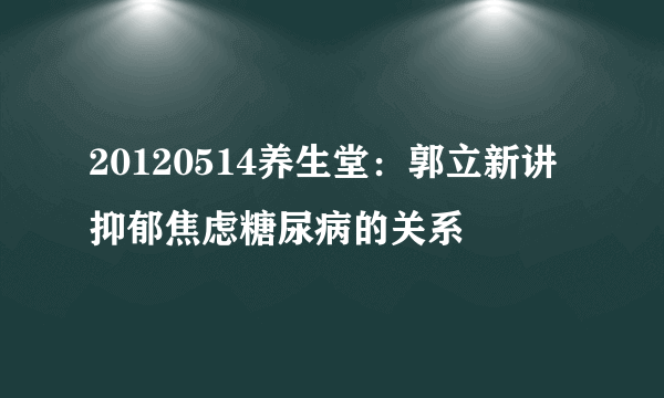 20120514养生堂：郭立新讲抑郁焦虑糖尿病的关系