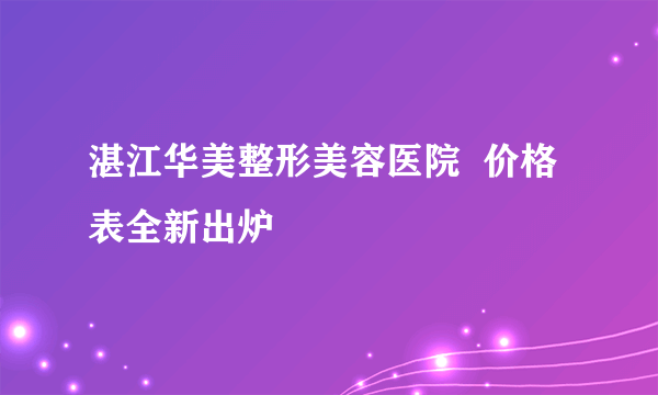 湛江华美整形美容医院  价格表全新出炉