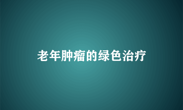 老年肿瘤的绿色治疗