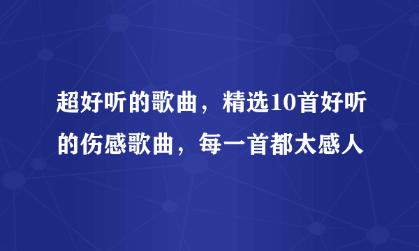 超好听的歌曲，精选10首好听的伤感歌曲，每一首都太感人