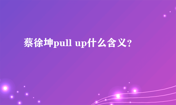 蔡徐坤pull up什么含义？