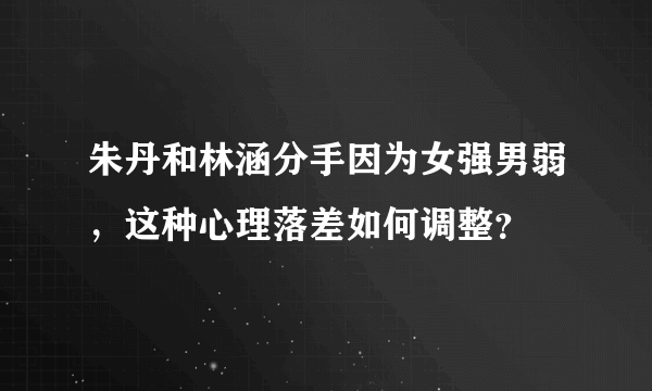 朱丹和林涵分手因为女强男弱，这种心理落差如何调整？